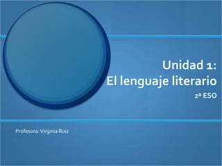 Unidad 1:
El lenguaje literario
2º ESO
Profesora:Virginia Ruiz
 