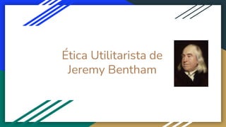 Ética Utilitarista de
Jeremy Bentham
 
