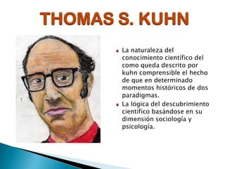 THOMAS S. KUHN
La naturaleza del
conocimiento científico del
como queda descrito por
kuhn comprensible el hecho
de que en determinado
momentos históricos de dos
paradigmas.
La lógica del descubrimiento
científico basándose en su
dimensión sociología y
psicología.

 