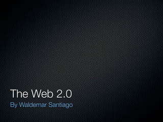 The Web 2.0	
By Waldemar Santiago
 