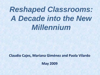Reshaped Classrooms:  A Decade into the New Millennium Claudio Cajes, Mariana Giménez and Paola Vilardo May 2009 