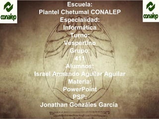 Escuela: Plantel Chetumal CONALEP Especialidad: Informática Turno: Vespertino Grupo: 411 Alumnos: Israel Armando Aguilar Aguilar Materia: PowerPoint PSP: Jonathan Gonzáles García  