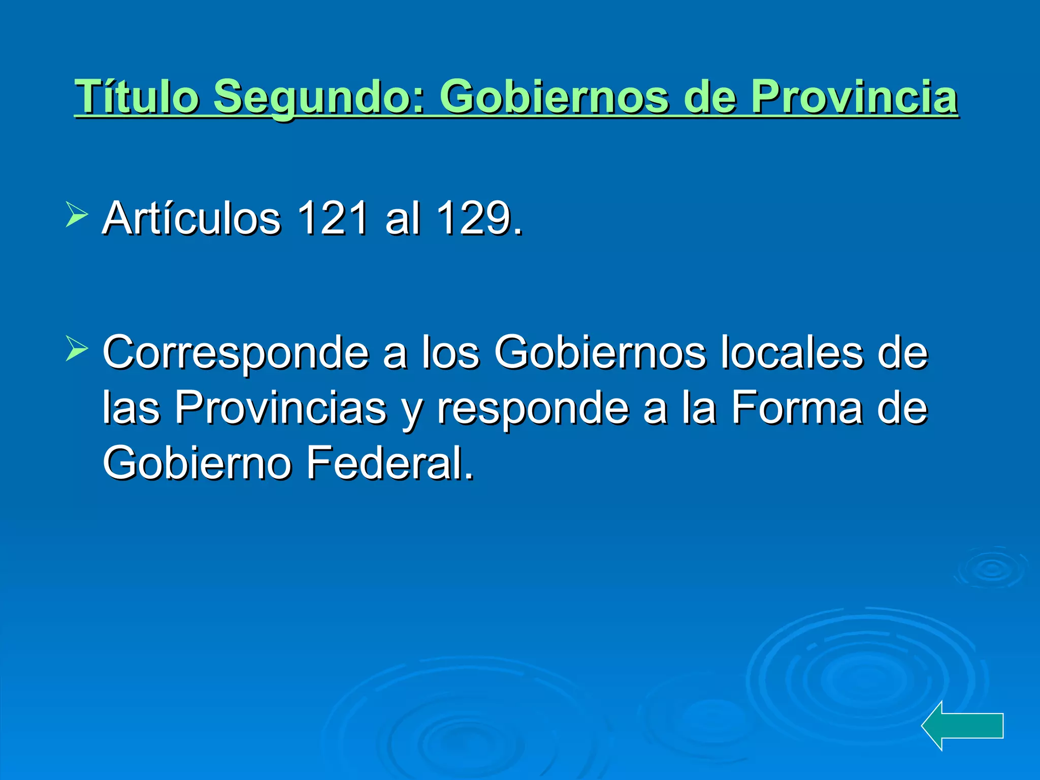 Título Segundo: Gobiernos de Provincia Artículos 121 al 129. Corresponde a los Gobiernos locales de las Provincias y responde a la Forma de Gobierno Federal. 