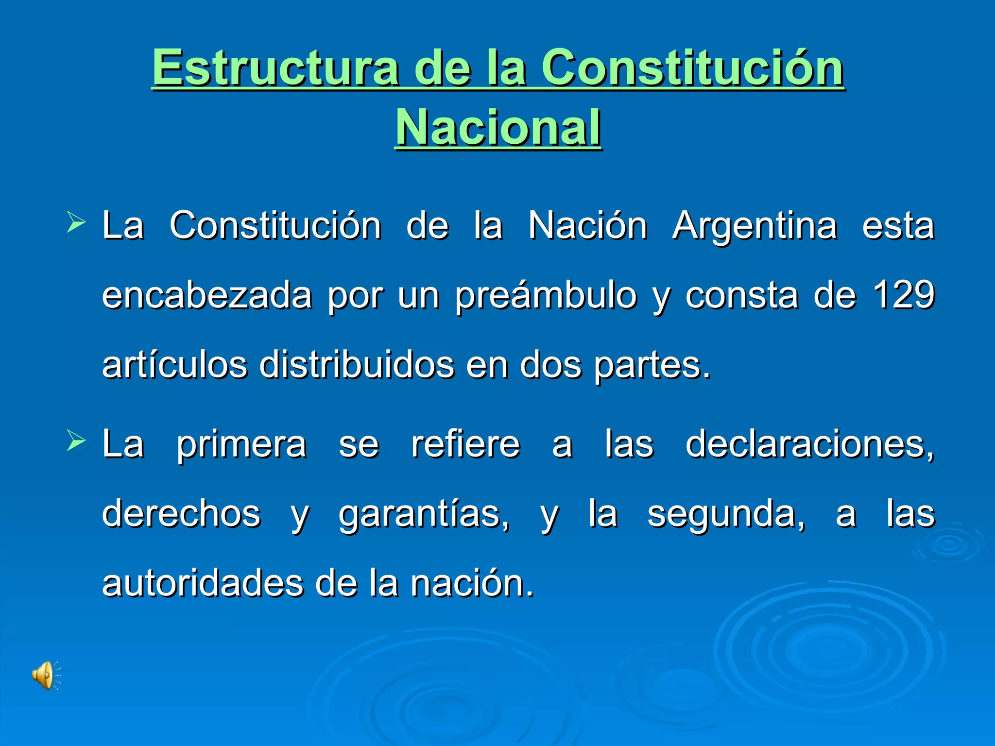 Estructura de la Constitución Nacional La Constitución de la Nación Argentina esta encabezada por un preámbulo y consta de 129 artículos distribuidos en dos partes.  La primera se refiere a las declaraciones, derechos y garantías, y la segunda, a las autoridades de la nación. 