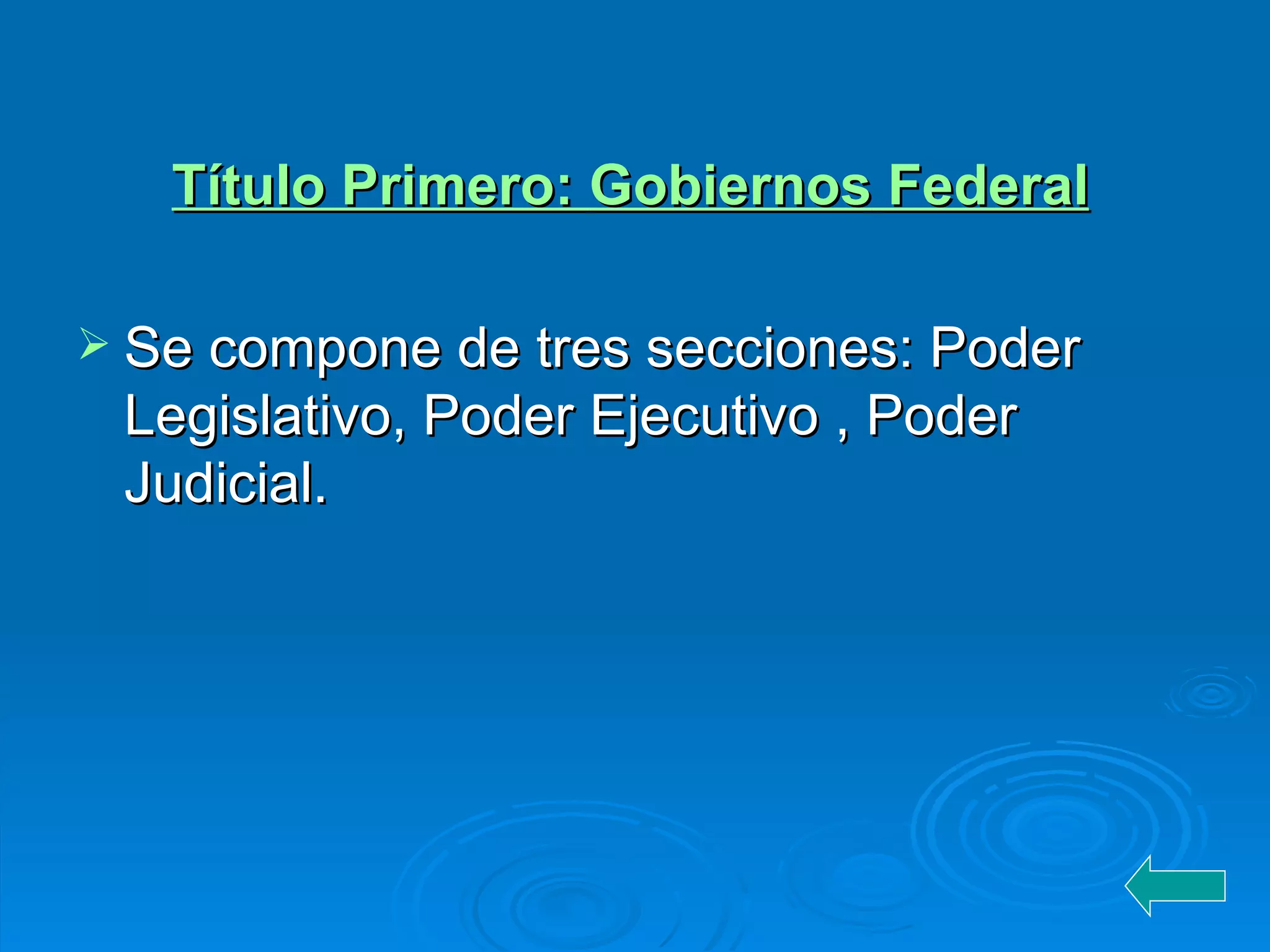Título Primero:  Gobiernos  Federal Se compone de tres secciones: Poder Legislativo, Poder Ejecutivo , Poder Judicial.  