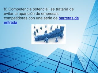 b) Competencia potencial: se trataría de evitar la aparición de empresas competidoras con una serie de  barreras de entrada 