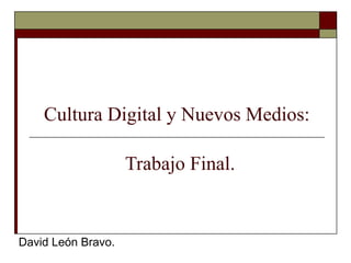 Cultura Digital y Nuevos Medios:   Trabajo Final. David León Bravo. 