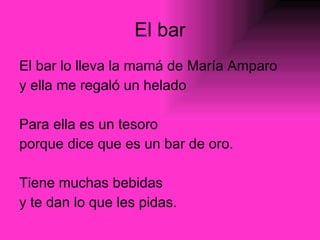 El bar El bar lo lleva la mamá de María Amparo y ella me regaló un helado Para ella es un tesoro porque dice que es un bar de oro. Tiene muchas bebidas y te dan lo que les pidas. 