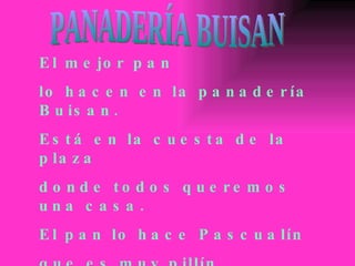 El mejor pan lo hacen en la panadería Buisan. Está en la cuesta de la plaza  donde todos queremos una casa. El pan lo hace Pascualín que es muy pillín. PANADERÍA BUISAN 