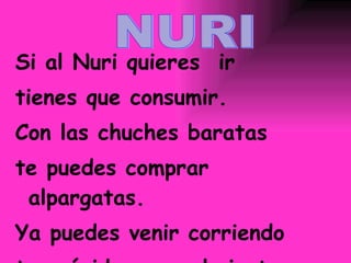 Si al Nuri quieres  ir tienes que consumir. Con las chuches baratas te puedes comprar alpargatas. Ya puedes venir corriendo  tan rápido como el viento. NURI 