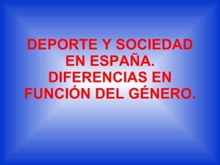 DEPORTE Y SOCIEDAD EN ESPAÑA. DIFERENCIAS EN FUNCIÓN DEL GÉNERO. 