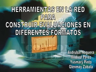 HERRAMIENTAS EN LA RED  PARA  CONSTRUIR EVALUACIONES EN  DIFERENTES FORMATOS Asdrúbal Noguera Mildred Peréz Yusmary Pinto Glenmay Zabala 