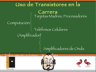 Uso de Transistores en la Carrera Tarjetas Madres, Procesadores Computación: Teléfonos Celulares (Amplificador) Amplificadores de Onda Telecomunicaciones:   Swictches  Detectores de Señales Atrás Continuar Regresar al Menú 