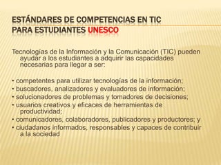 ESTÁNDARES DE COMPETENCIAS EN TIC
PARA ESTUDIANTES UNESCO

Tecnologías de la Información y la Comunicación (TIC) pueden
  ...