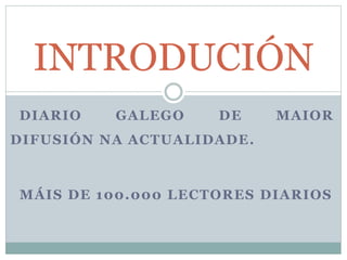 DIARIO GALEGO DE MAIOR
DIFUSIÓN NA ACTUALIDADE.
MÁIS DE 100.000 LECTORES DIARIOS
INTRODUCIÓN
 
