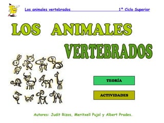 Los animales vertebrados  1º Ciclo Superior Autores: Judit Rizos, Meritxell Pujol y Albert Prades. LOS  ANIMALES VERTEBRADOS 
