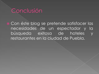 ConclusiónCon éste blog se pretende satisfacer las necesidades de un espectador y la búsqueda exitosa de hoteles y restaurantes en la ciudad de Puebla.