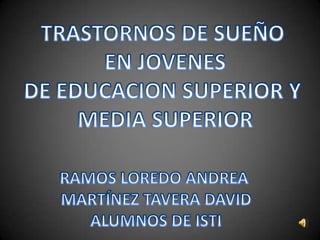 TRASTORNOS DE SUEÑO  EN JOVENES  DE EDUCACION SUPERIOR Y  MEDIA SUPERIOR RAMOS LOREDO ANDREA  MARTÍNEZ TAVERA DAVID ALUMNOS DE ISTI 