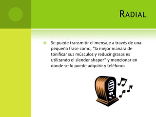 RadialSe puede transmitir el mensaje a través de una pequeña frase como, “la mejor manara de tonificar sus músculos y reducir grasas es utilizando el slender shaper” y mencionar en donde se lo puede adquirir y teléfonos.