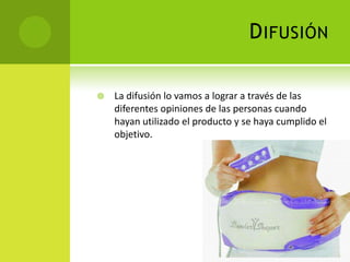 Difusión La difusión lo vamos a lograr a través de las diferentes opiniones de las personas cuando hayan utilizado el producto y se haya cumplido el objetivo.