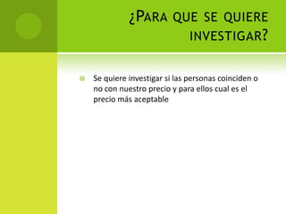 ¿Para que se quiere investigar? Se quiere investigar si las personas coinciden o no con nuestro precio y para ellos cual es el precio más aceptable
