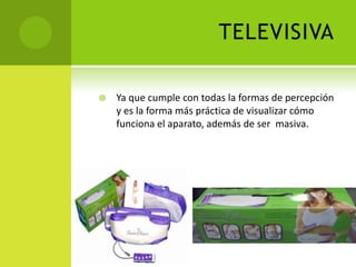 TELEVISIVAYa que cumple con todas la formas de percepción y es la forma más práctica de visualizar cómo funciona el aparato, además de ser  masiva.