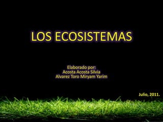LOS ECOSISTEMAS

         Elaborado por:
      Acosta Acosta Silvia
   Alvarez Toro Miryam Yarim


                               Julio, 2011.
 