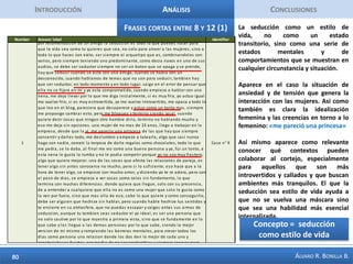 IntroducciónAnálisisConclusionesFrase larga 35-44 años 1Es importante para este caso destacar que el sujeto ya es un adulto medio y que no ha logrado consolidar un compromiso, mirando atrás pareciera que dejó pasar oportunidades y que se encontró con mujeres interesadas que no satisficieron sus expectativas de una relación. El caso deja ver como existe el anhelo de construir una relación comprometida y sólida. Se percibe una mayor madurez para leer las relaciones.Concepto = seducción como deseo de formalizar