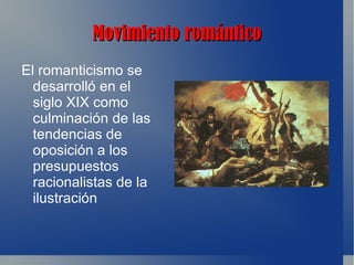 Movimiento romántico
El romanticismo se
  desarrolló en el
  siglo XIX como
  culminación de las
  tendencias de
  oposición a los
  presupuestos
  racionalistas de la
  ilustración
 