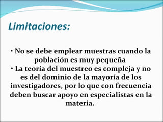 • No se debe emplear muestras cuando la
        población es muy pequeña
• La teoría del muestreo es compleja y no
   es del dominio de la mayoría de los
investigadores, por lo que con frecuencia
deben buscar apoyo en especialistas en la
                 materia.
 