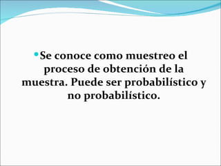  Se conoce como muestreo el
   proceso de obtención de la
muestra. Puede ser probabilístico y
        no probabilístico.
 