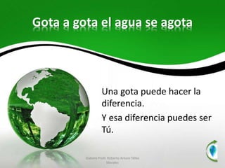 Gota a gota el agua se agota
Una gota puede hacer la
diferencia.
Y esa diferencia puedes ser
Tú.
Elaboro Profr. Roberto Arturo Téllez
Morales
1
 