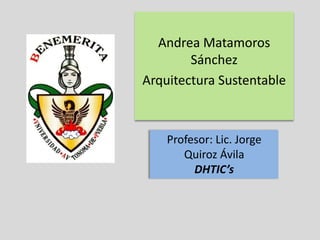 Andrea Matamoros
        Sánchez
Arquitectura Sustentable



    Profesor: Lic. Jorge
       Quiroz Ávila
         DHTIC’s
 