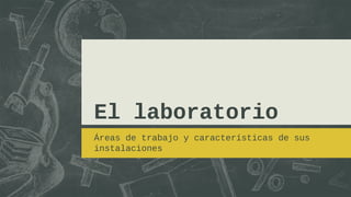 El laboratorio
Áreas de trabajo y características de sus
instalaciones
 