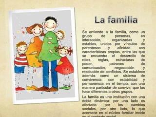 Es posible una creación de
normas de convivencia, no
siendo conflicto, sino en los
cuales el conflicto, tengan
otros        canales       de
expresión, otras alternativas
de        canalización       y
resolución, que no sea la
anulación o negociación de
otro.
La presencia de la violencia
en la familia, no puede ser
considerado como una fuerza
extraña, exterior, que llega
invadiéndola, ella se inserta
tanto en la lógica estructural
de la sociedad, como en la
particularidad      de      la
organización familiar.
 
