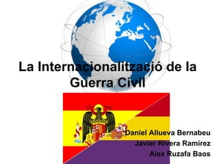 La Internacionalització de la
        Guerra Civil


                 Daniel Allueva Bernabeu
                   Javier Rivera Ramírez
                        Alex Ruzafa Baos
 