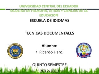 UNIVERSIDAD CENTRAL DEL ECUADOR
FACULTAD DE FILOSOFIA, LETRAS Y CIENCIAS DE LA
EDUCACION

ESCUELA DE IDIOMAS
TECNICAS DOCUMENTALES
Alumno:
• Ricardo Haro.
QUINTO SEMESTRE
2012-2013

 