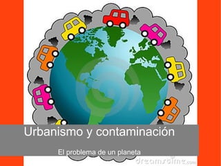 Urbanismo y contaminación
El problema de un planeta
 