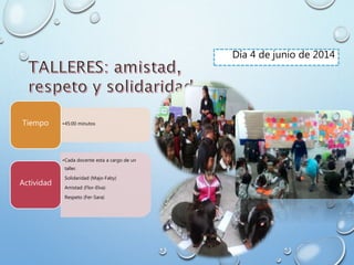 Día 4 de junio de 2014
•45:00 minutosTiempo
•Cada docente esta a cargo de un
taller.
Solidaridad (Majo-Faby)
Amistad (Flor-Elva)
Respeto (Fer-Sara)
Actividad
 
