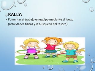 RALLY:
• Fomentar el trabajo en equipo mediante el juego
(actividades físicas y la búsqueda del tesoro)
 