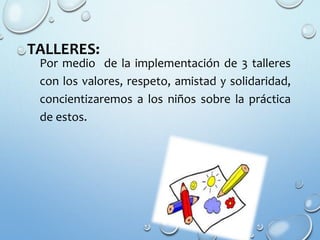 TALLERES:
Por medio de la implementación de 3 talleres
con los valores, respeto, amistad y solidaridad,
concientizaremos a los niños sobre la práctica
de estos.
 