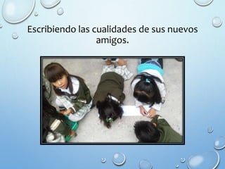 Escribiendo las cualidades de sus nuevos
amigos.
 