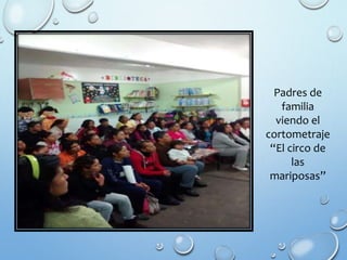 Padres de
familia
viendo el
cortometraje
“El circo de
las
mariposas”
 