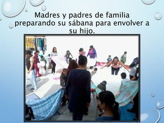 Madres y padres de familia
preparando su sábana para envolver a
su hijo.
 