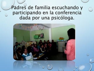 Padres de familia escuchando y
participando en la conferencia
dada por una psicóloga.
 
