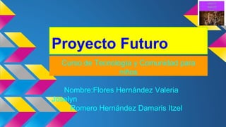 Proyecto Futuro
Curso de Tecnología y Comunidad para
niños
Nombre:Flores Hernández Valeria
Joselyn
Romero Hernández Damaris Itzel
 