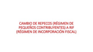 CAMBIO DE REPECOS (RÉGIMEN DE 
PEQUEÑOS CONTRIBUYENTES) A RIF 
(RÉGIMEN DE INCORPORACIÓN FISCAL) 
 