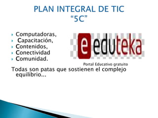  Computadoras, 
 Capacitación, 
 Contenidos, 
 Conectividad 
 Comunidad. 
Portal Educativo gratuito 
Todas son patas que sostienen el complejo 
equilibrio... 
 