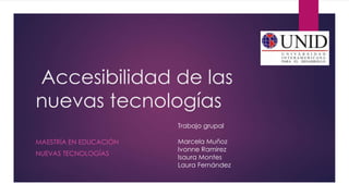 Accesibilidad de las
nuevas tecnologías
MAESTRÍA EN EDUCACIÓN
NUEVAS TECNOLOGÍAS
Trabajo grupal
Marcela Muñoz
Ivonne Ramirez
Isaura Montes
Laura Fernández
 