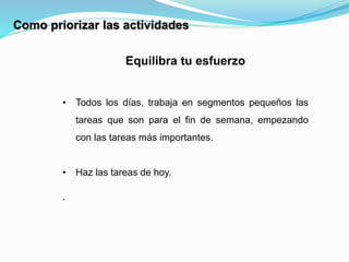 Equilibra tu esfuerzo
• Todos los días, trabaja en segmentos pequeños las
tareas que son para el fin de semana, empezando
con las tareas más importantes.
• Haz las tareas de hoy.
.
Como priorizar las actividades
 